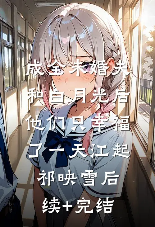 成全未婚夫和白月光后，他们只幸福了一天江起祁映雪后续+完结