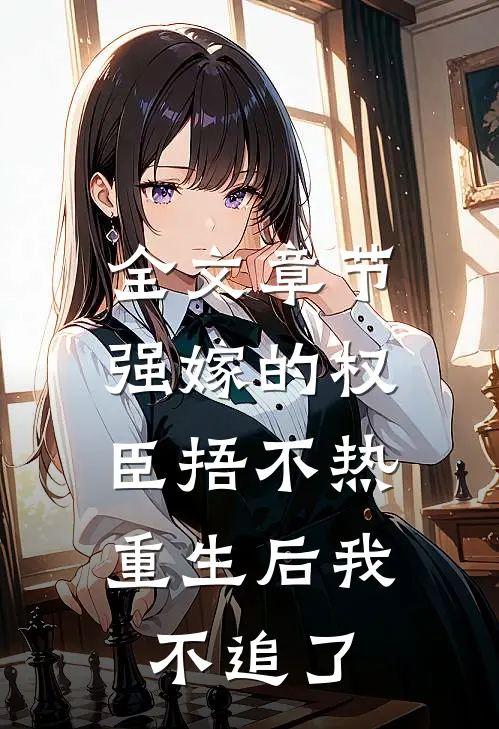 全文章节强嫁的权臣捂不热，重生后我不追了