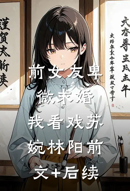 前女友卑微求婚，我看戏苏婉林阳前文+后续