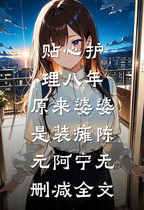 贴心护理八年，原来婆婆是装瘫陈元阿宁无删减全文