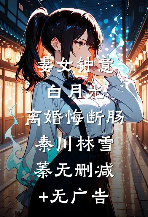 妻女钟意白月光，离婚悔断肠秦川林雪蓁无删减+无广告