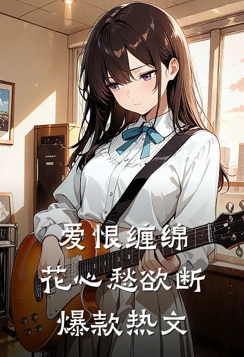 爱恨缠绵，花心愁欲断爆款热文