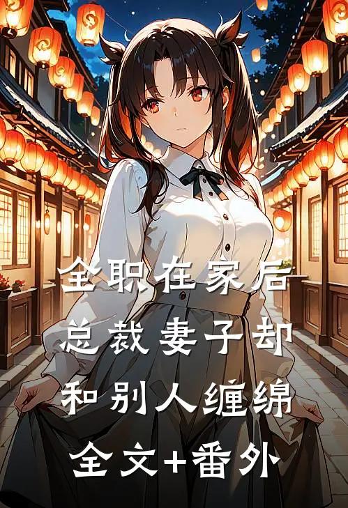 全职在家后，总裁妻子却和别人缠绵全文+番外