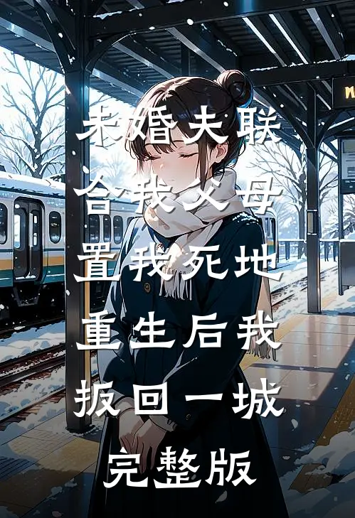 未婚夫联合我父母置我死地，重生后我扳回一城完整版