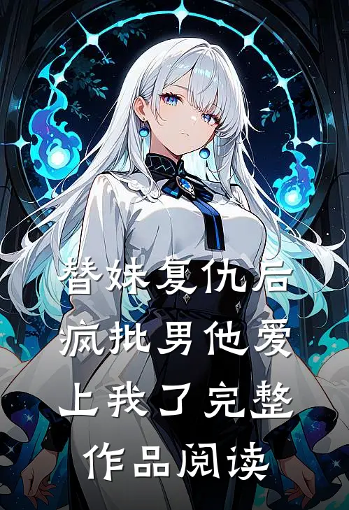 替妹复仇后，疯批男他爱上我了完整作品阅读