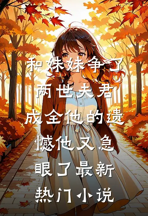 和妹妹争了两世夫君，成全他的遗憾他又急眼了最新热门小说