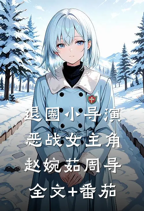 退圈小导演恶战女主角赵婉茹周导全文+番茄