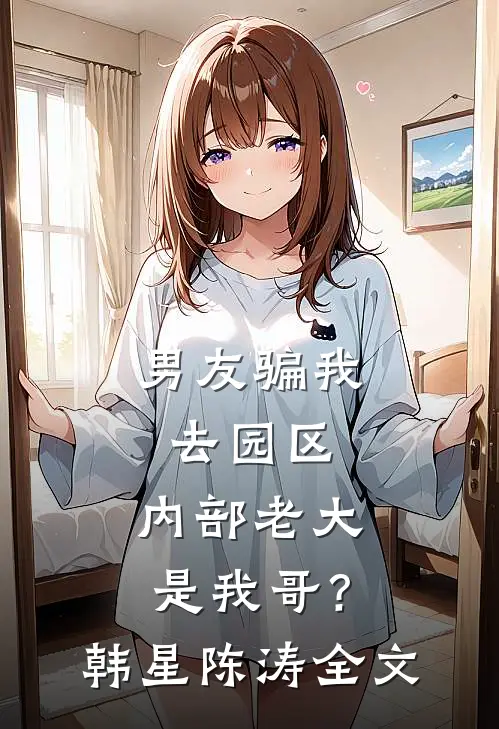 男友骗我去园区，内部老大是我哥？韩星陈涛全文