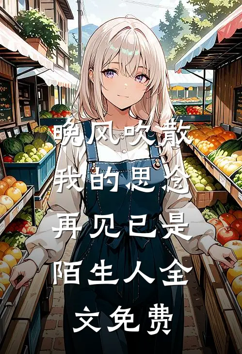 晚风吹散我的思念,再见已是陌生人全文免费阅读