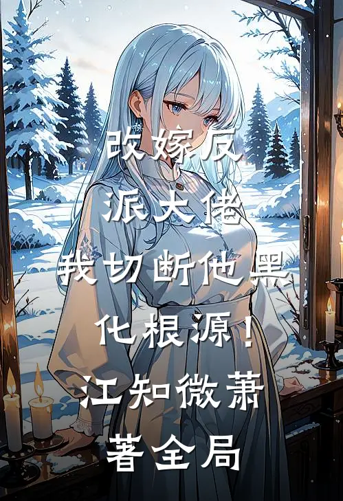 改嫁反派大佬，我切断他黑化根源！江知微萧著全局