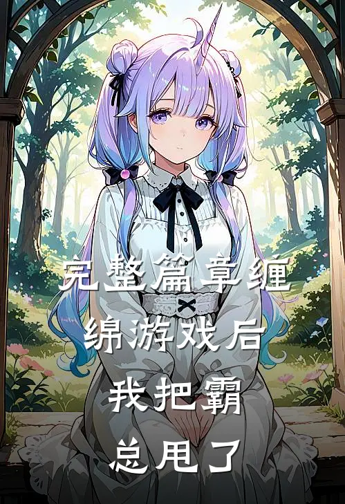 完整篇章缠绵游戏后，我把霸总甩了