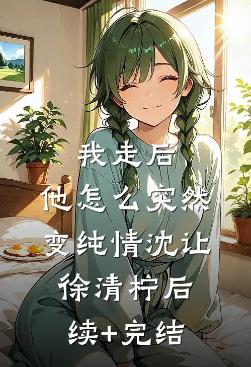 我走后，他怎么突然变纯情沈让徐清柠后续+完结