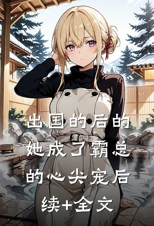 出国的后的她成了霸总的心尖宠后续+全文