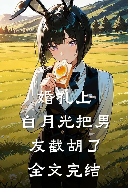 婚礼上，白月光把男友截胡了全文完结