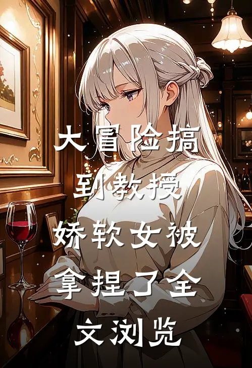 大冒险搞到教授，娇软女被拿捏了全文浏览