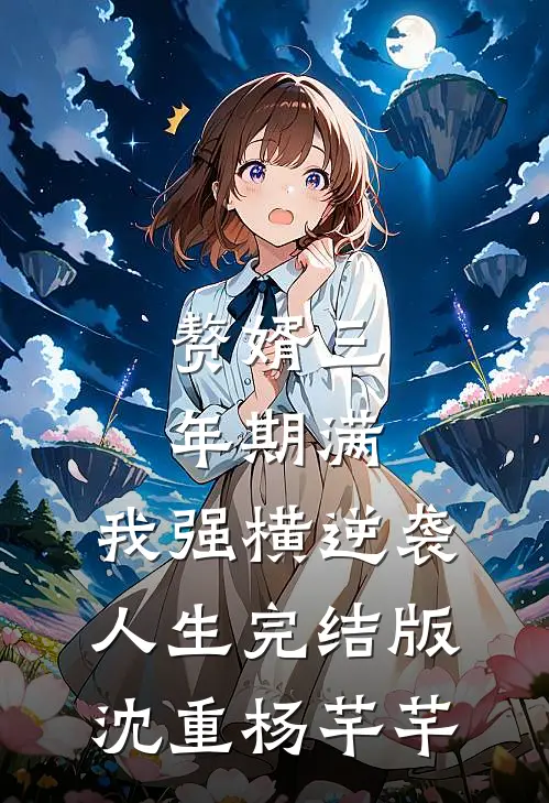 赘婿三年期满，我强横逆袭人生完结版沈重杨芊芊