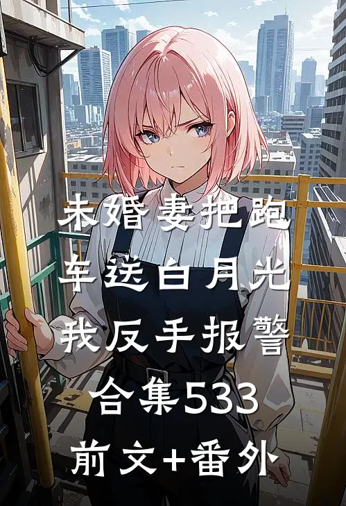 未婚妻把跑车送白月光，我反手报警合集533前文+番外