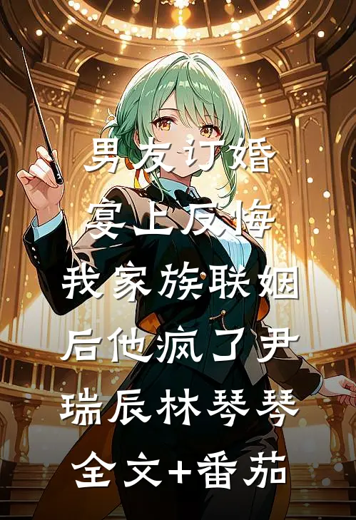男友订婚宴上反悔，我家族联姻后他疯了尹瑞辰林琴琴全文+番茄