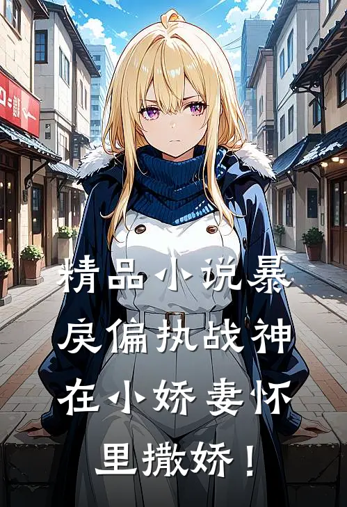 精品小说暴戾偏执战神在小娇妻怀里撒娇！