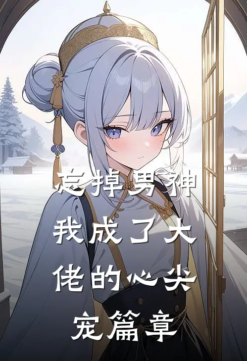 忘掉男神，我成了大佬的心尖宠篇章
