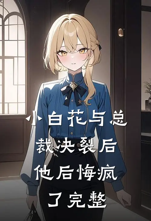 小白花与总裁决裂后,他后悔疯了完整