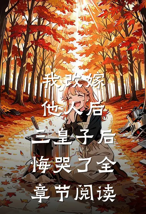 我改嫁他人后，三皇子后悔哭了全章节阅读