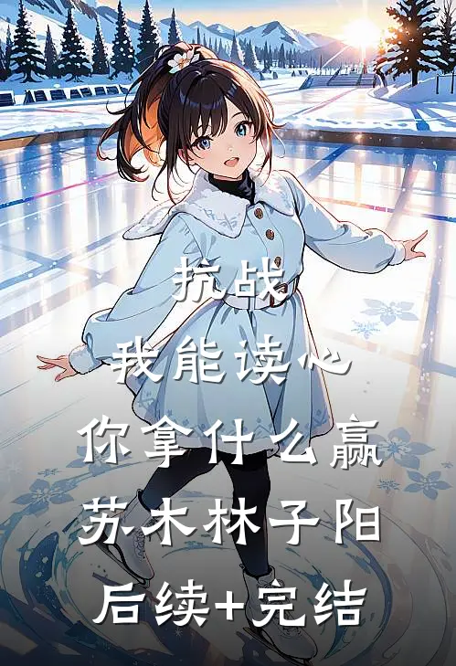 抗战：我能读心，你拿什么赢苏木林子阳后续+完结