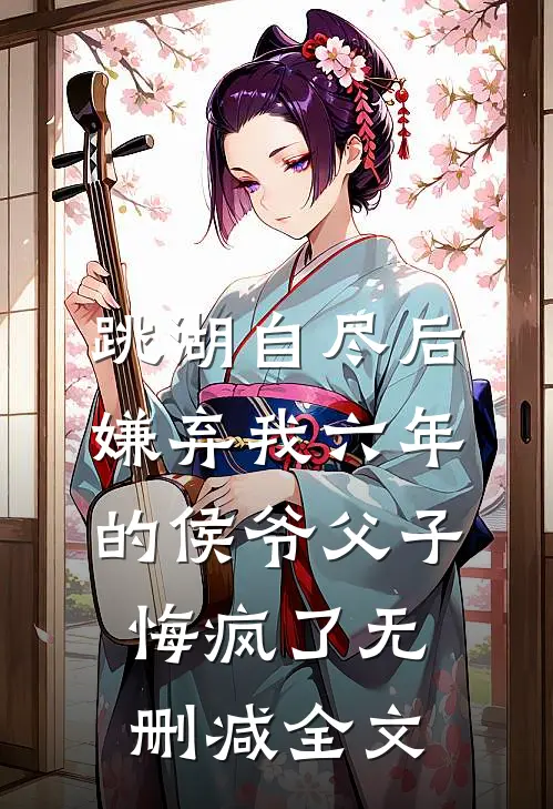 跳湖自尽后，嫌弃我六年的侯爷父子悔疯了无删减全文
