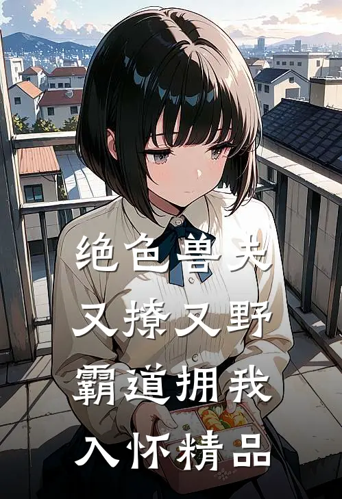 绝色兽夫又撩又野,霸道拥我入怀精品
