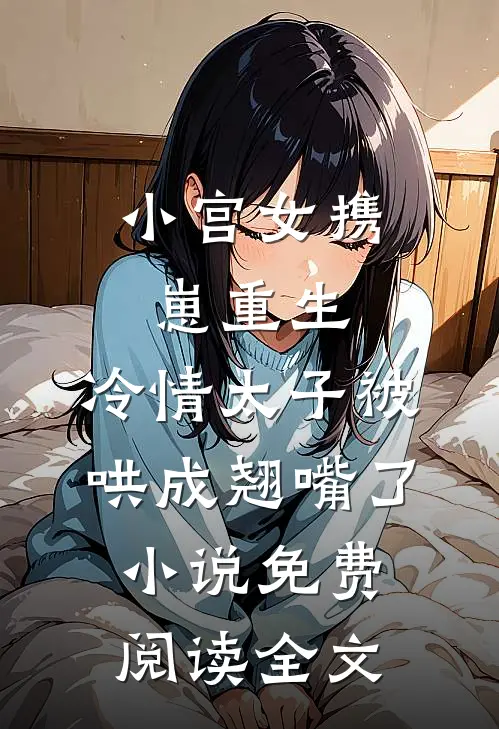 小宫女携崽重生，冷情太子被哄成翘嘴了小说免费阅读全文