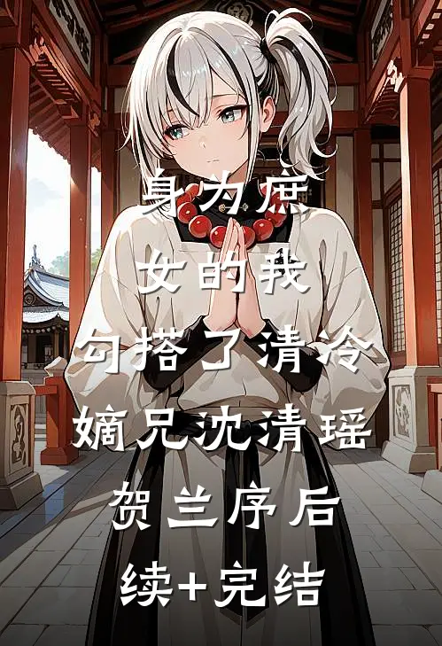 身为庶女的我，勾搭了清冷嫡兄沈清瑶贺兰序后续+完结