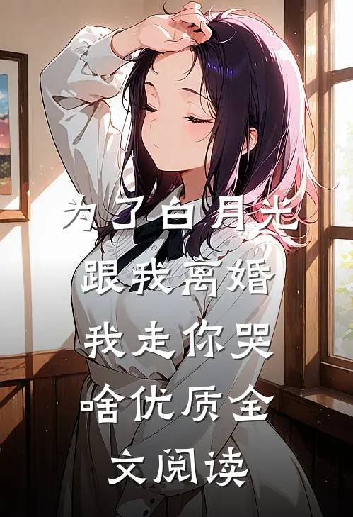 为了白月光跟我离婚，我走你哭啥优质全文阅读