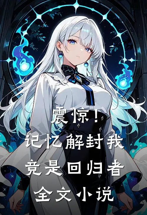 震惊！记忆解封，我竟是回归者全文小说
