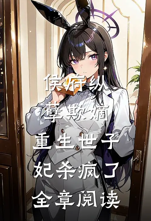 侯府纵孽欺嫡，重生世子妃杀疯了全章阅读