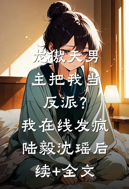 龙傲天男主把我当反派？我在线发疯陆毅沈瑶后续+全文