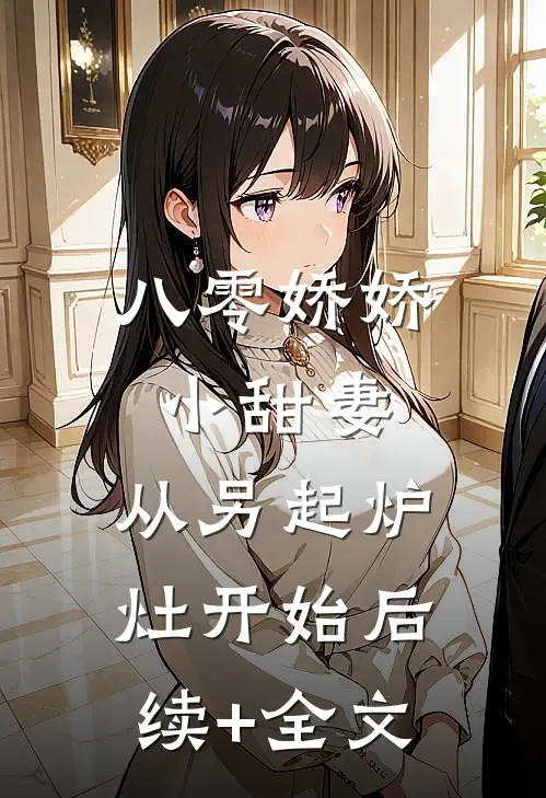 八零娇娇小甜妻，从另起炉灶开始后续+全文