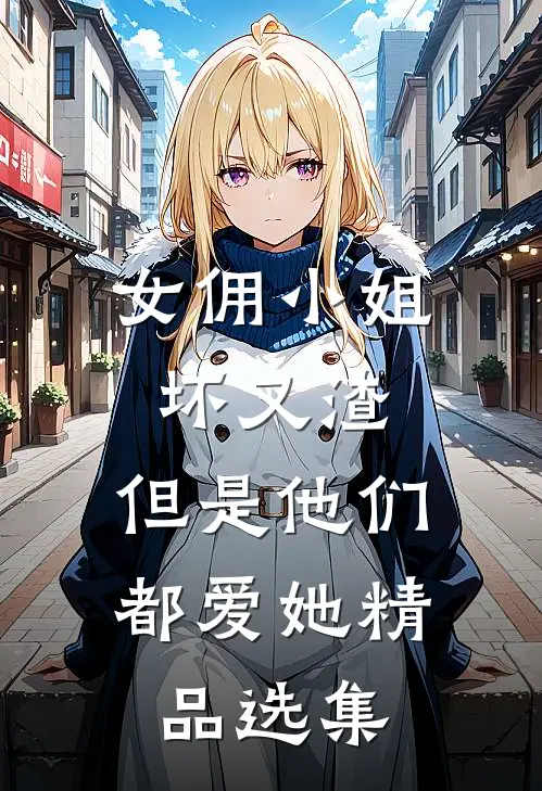 女佣小姐坏又渣，但是他们都爱她精品选集