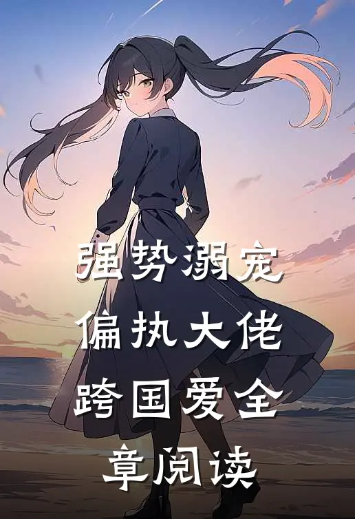 强势溺宠：偏执大佬跨国爱全章阅读