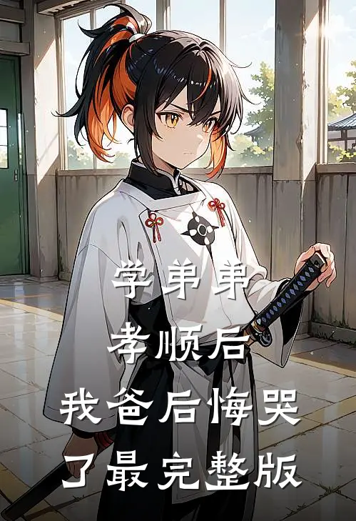 学弟弟孝顺后，我爸后悔哭了最完整版