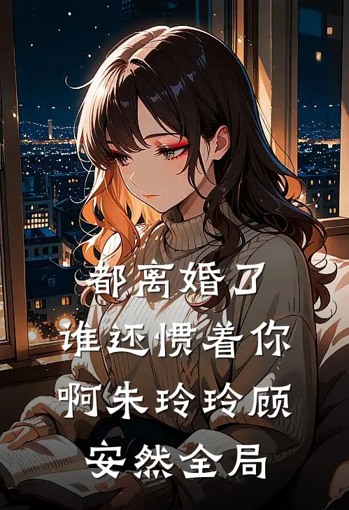 都离婚了，谁还惯着你啊朱玲玲顾安然全局