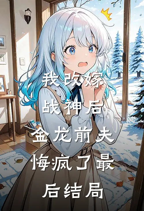 我改嫁战神后,金龙前夫悔疯了最后结局是