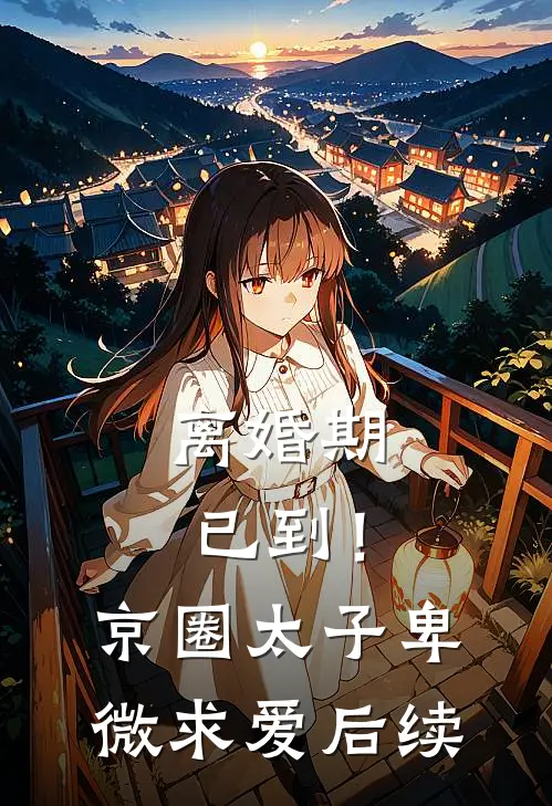 离婚期已到！京圈太子卑微求爱后续
