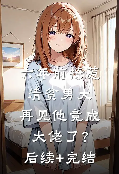 六年前撩惹清贫男大，再见他竟成大佬了？后续+完结