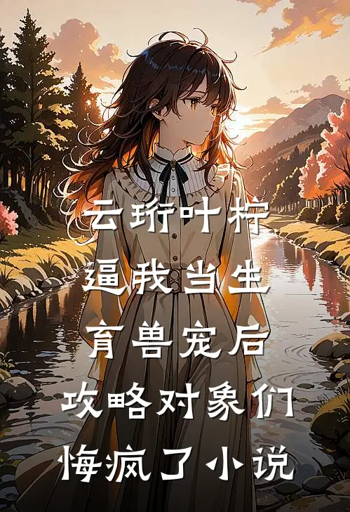 云珩叶柠逼我当生育兽宠后，攻略对象们悔疯了小说
