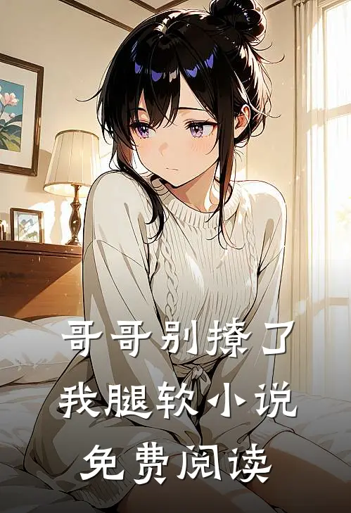 哥哥别撩了,我腿软免费阅读无弹窗