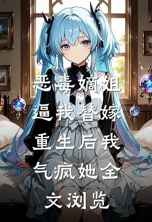 恶毒嫡姐逼我替嫁，重生后我气疯她全文浏览