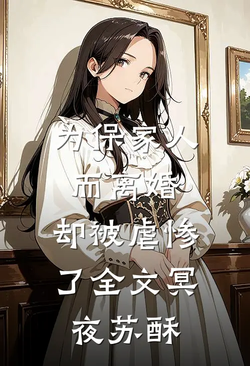 为保家人而离婚，却被虐惨了全文冥夜苏酥