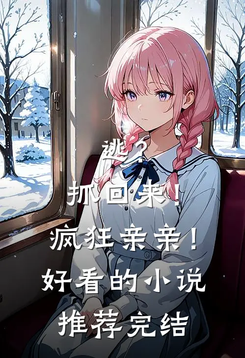 逃？抓回来！疯狂亲亲！好看的小说推荐完结