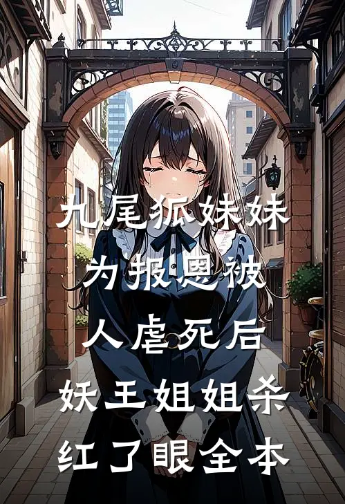 九尾狐妹妹为报恩被人虐死后，妖王姐姐杀红了眼全本