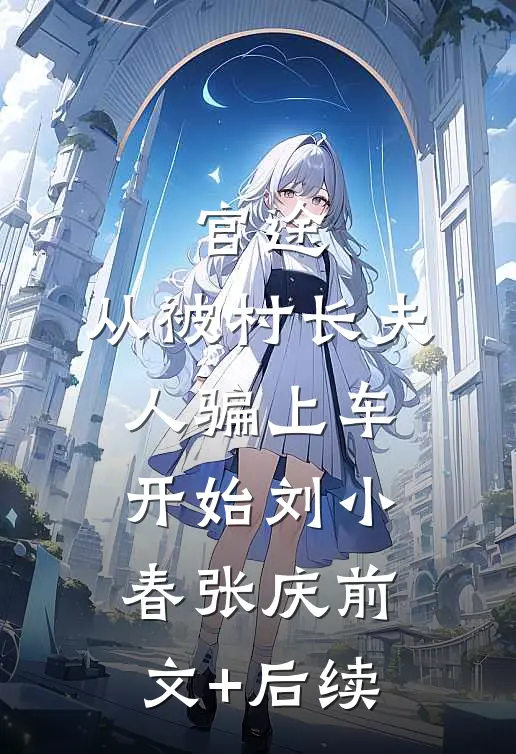 官途：从被村长夫人骗上车开始刘小春张庆前文+后续